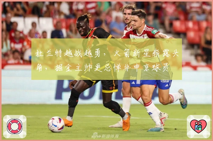 杜兰特越战越勇，火箭新星崭露头角，掘金主帅更忌惮非申京球员