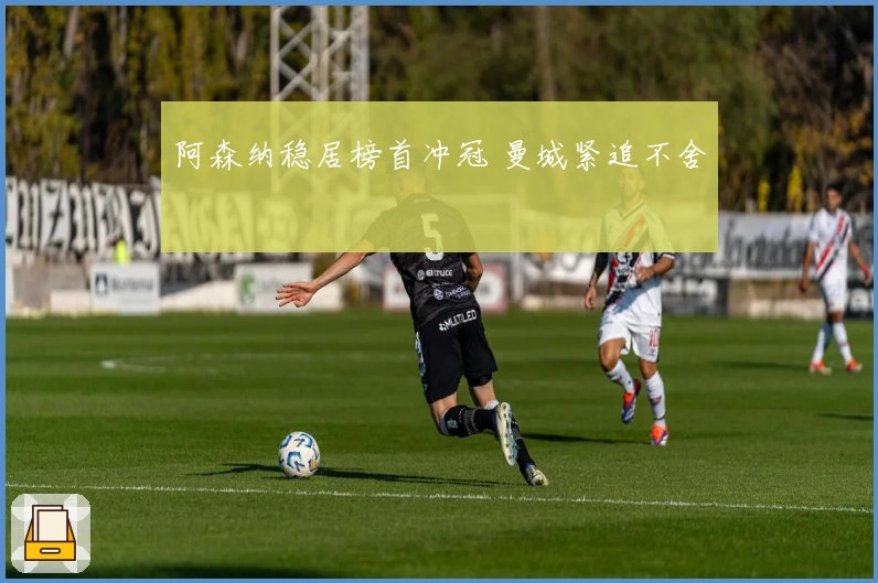 阿森纳稳居榜首冲冠 曼城紧追不舍