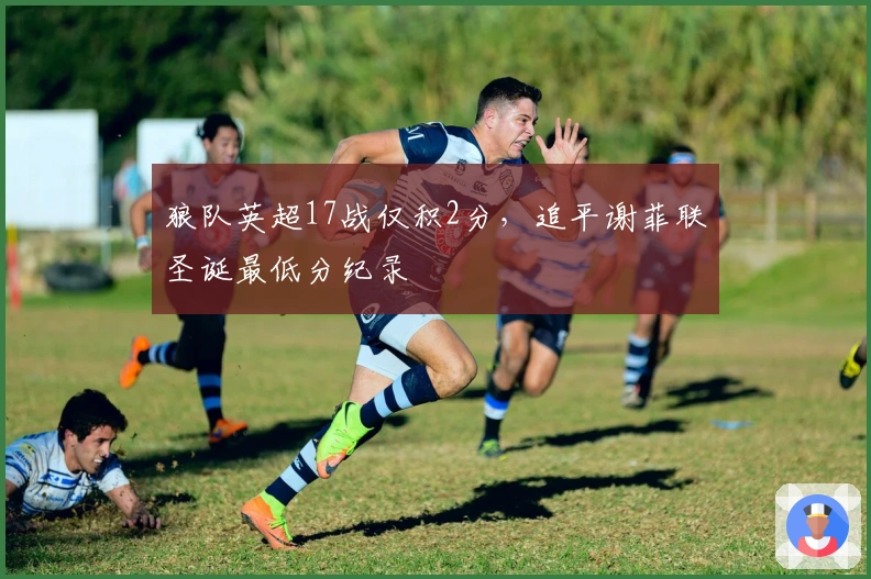 狼队英超17战仅积2分，追平谢菲联圣诞最低分纪录