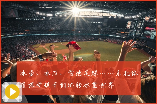 冰壶、冰刀、雪地足球……东北体育课带孩子们玩转冰雪世界